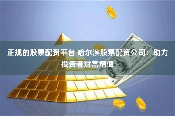 正规的股票配资平台 哈尔滨股票配资公司：助力投资者财富增值