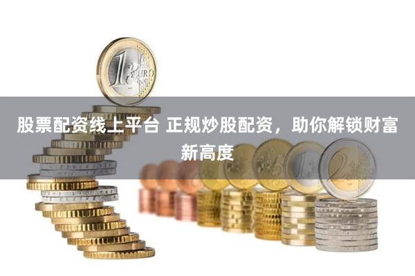 股票配资线上平台 正规炒股配资，助你解锁财富新高度