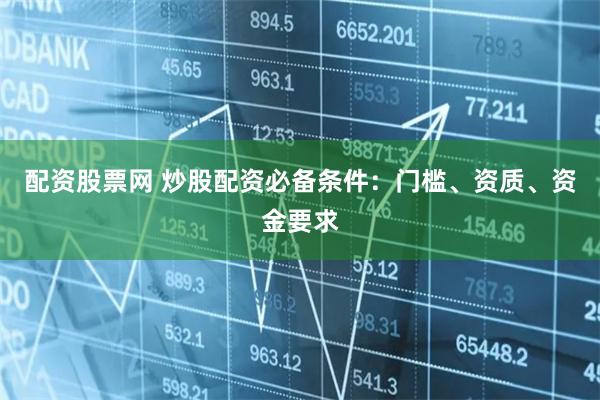 配资股票网 炒股配资必备条件：门槛、资质、资金要求