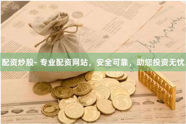 配资炒股- 专业配资网站，安全可靠，助您投资无忧