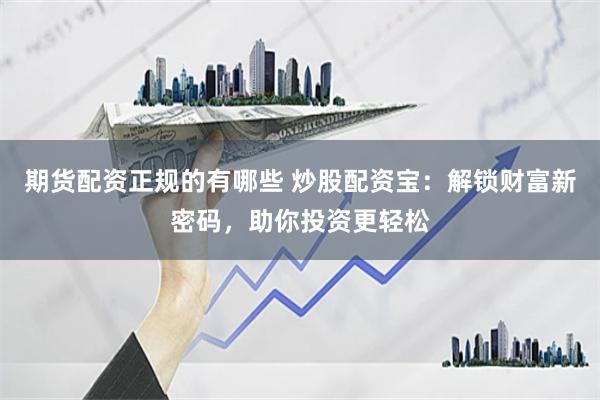 期货配资正规的有哪些 炒股配资宝：解锁财富新密码，助你投资更轻松