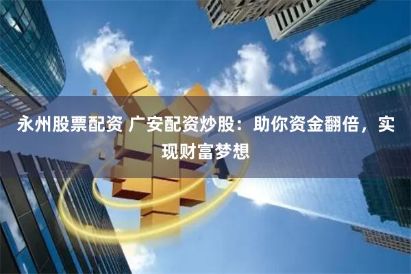 永州股票配资 广安配资炒股：助你资金翻倍，实现财富梦想
