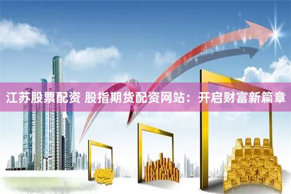 江苏股票配资 股指期货配资网站：开启财富新篇章