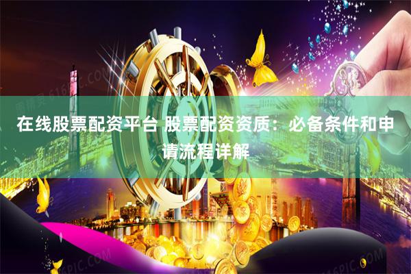 在线股票配资平台 股票配资资质：必备条件和申请流程详解