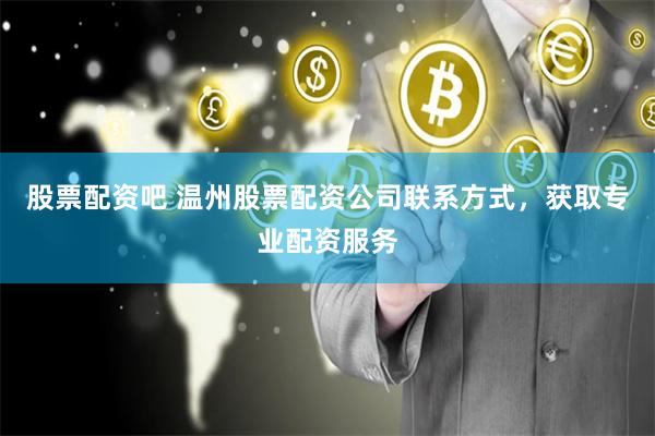 股票配资吧 温州股票配资公司联系方式，获取专业配资服务