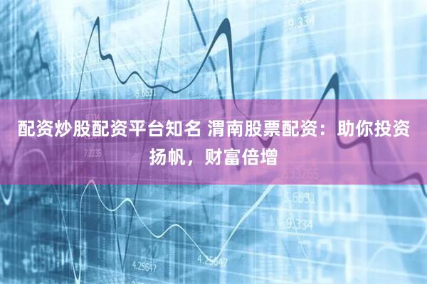 配资炒股配资平台知名 渭南股票配资：助你投资扬帆，财富倍增