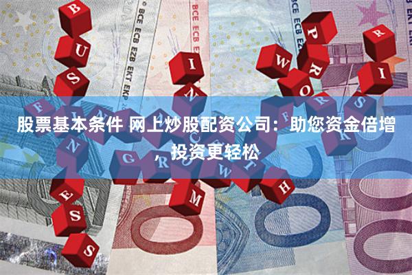 股票基本条件 网上炒股配资公司：助您资金倍增，投资更轻松