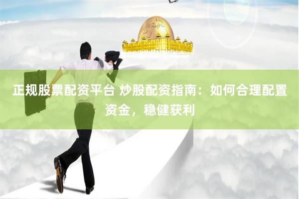 正规股票配资平台 炒股配资指南：如何合理配置资金，稳健获利
