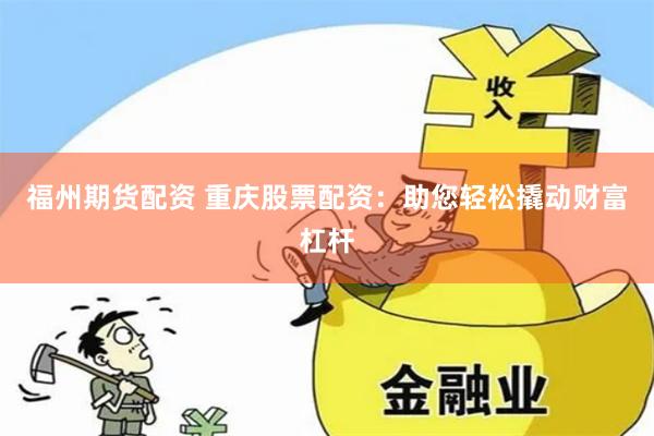 福州期货配资 重庆股票配资：助您轻松撬动财富杠杆