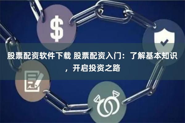 股票配资软件下载 股票配资入门：了解基本知识，开启投资之路