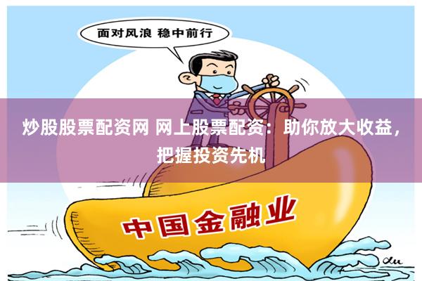 炒股股票配资网 网上股票配资：助你放大收益，把握投资先机