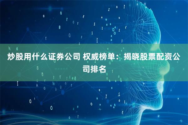 炒股用什么证券公司 权威榜单：揭晓股票配资公司排名