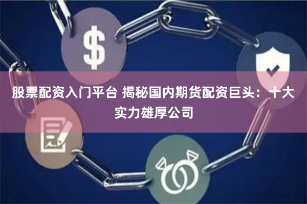 股票配资入门平台 揭秘国内期货配资巨头：十大实力雄厚公司