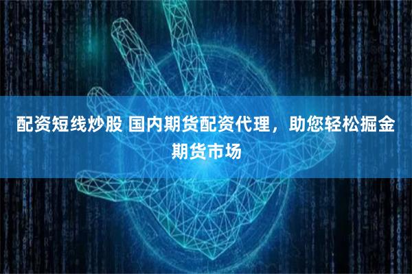 配资短线炒股 国内期货配资代理，助您轻松掘金期货市场
