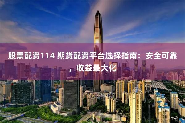 股票配资114 期货配资平台选择指南：安全可靠，收益最大化