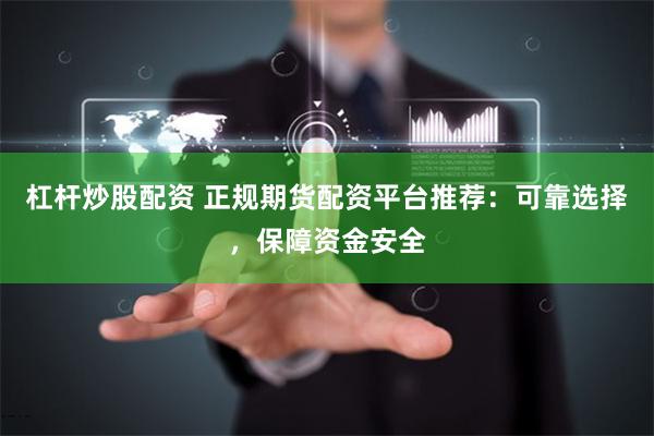 杠杆炒股配资 正规期货配资平台推荐：可靠选择，保障资金安全