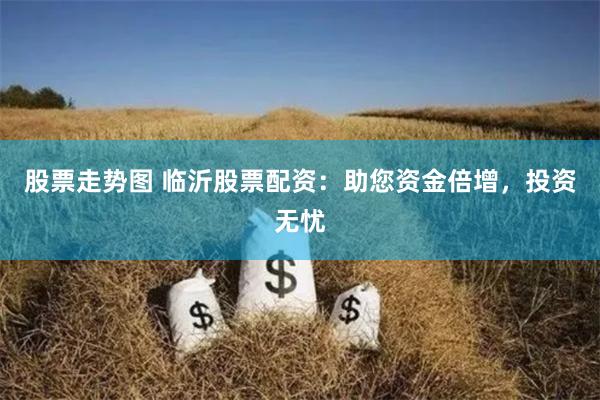 股票走势图 临沂股票配资：助您资金倍增，投资无忧