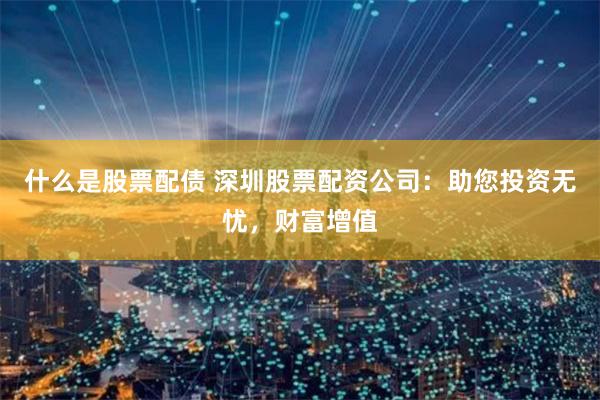 什么是股票配债 深圳股票配资公司：助您投资无忧，财富增值