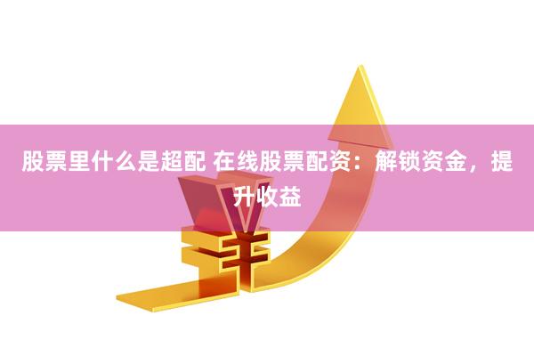 股票里什么是超配 在线股票配资：解锁资金，提升收益