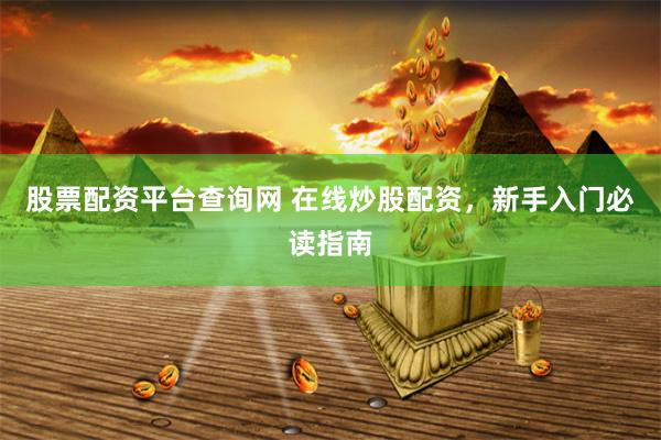 股票配资平台查询网 在线炒股配资，新手入门必读指南