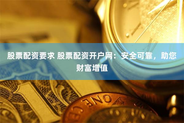 股票配资要求 股票配资开户网：安全可靠，助您财富增值