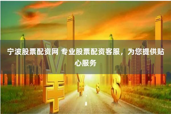 宁波股票配资网 专业股票配资客服，为您提供贴心服务