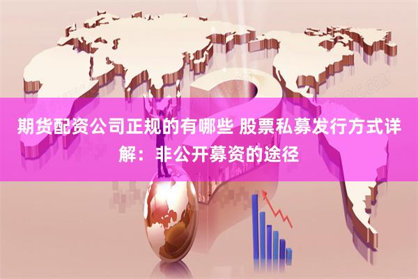 期货配资公司正规的有哪些 股票私募发行方式详解：非公开募资的途径