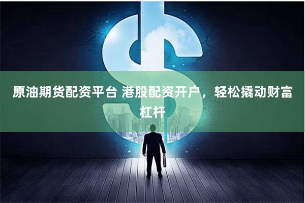 原油期货配资平台 港股配资开户，轻松撬动财富杠杆
