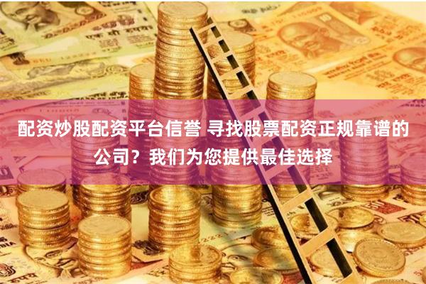 配资炒股配资平台信誉 寻找股票配资正规靠谱的公司？我们为您提供最佳选择