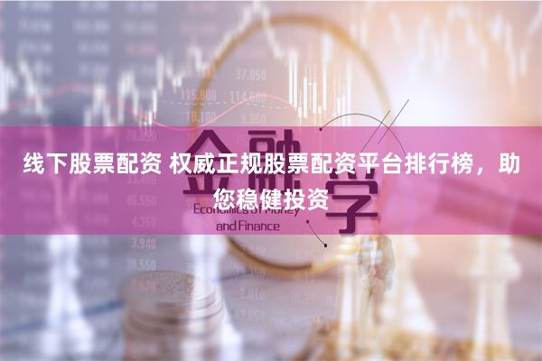 线下股票配资 权威正规股票配资平台排行榜，助您稳健投资