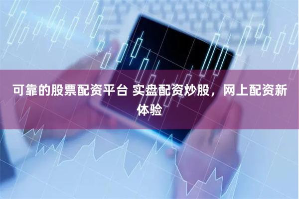 可靠的股票配资平台 实盘配资炒股，网上配资新体验