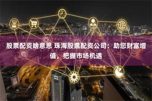 股票配资啥意思 珠海股票配资公司：助您财富增值，把握市场机遇