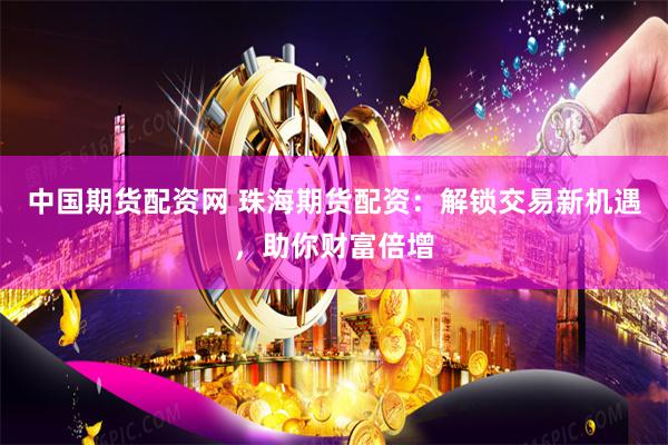 中国期货配资网 珠海期货配资：解锁交易新机遇，助你财富倍增