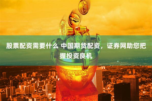 股票配资需要什么 中国期货配资，证券网助您把握投资良机