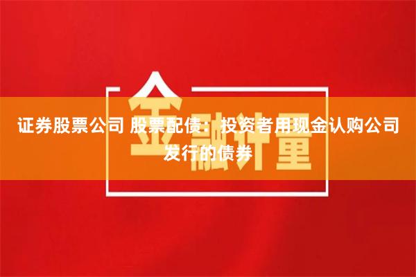证券股票公司 股票配债：投资者用现金认购公司发行的债券