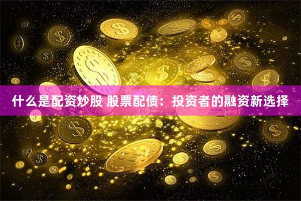 什么是配资炒股 股票配债：投资者的融资新选择