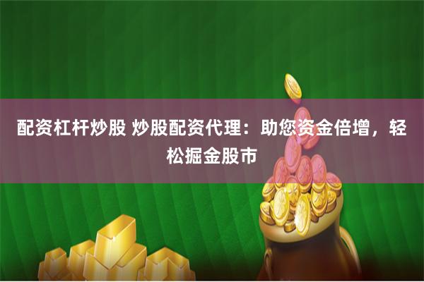 配资杠杆炒股 炒股配资代理：助您资金倍增，轻松掘金股市