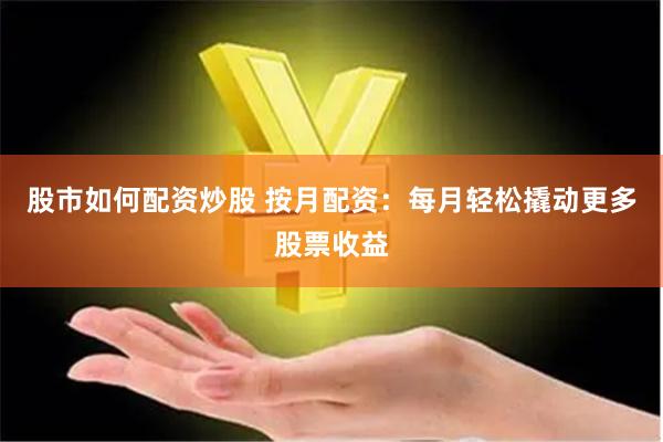 股市如何配资炒股 按月配资：每月轻松撬动更多股票收益