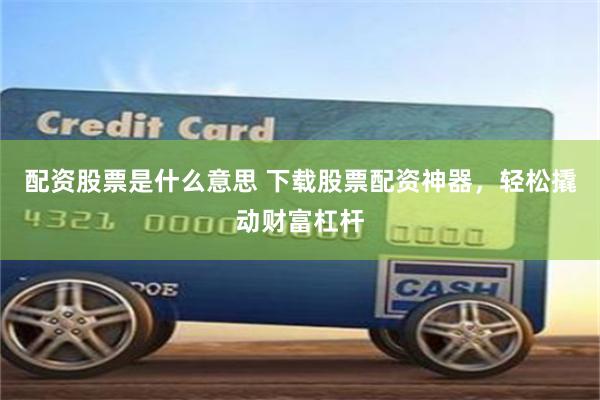 配资股票是什么意思 下载股票配资神器，轻松撬动财富杠杆