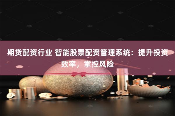 期货配资行业 智能股票配资管理系统：提升投资效率，掌控风险