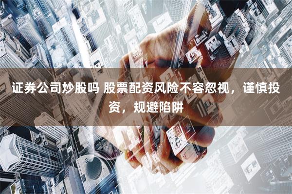 证券公司炒股吗 股票配资风险不容忽视，谨慎投资，规避陷阱