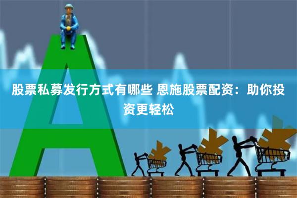 股票私募发行方式有哪些 恩施股票配资：助你投资更轻松