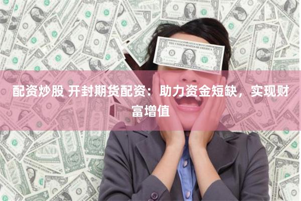 配资炒股 开封期货配资：助力资金短缺，实现财富增值