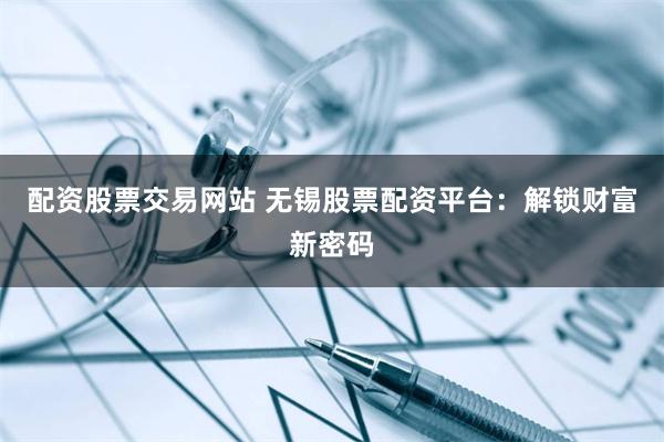 配资股票交易网站 无锡股票配资平台：解锁财富新密码