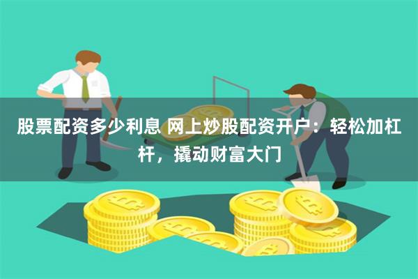 股票配资多少利息 网上炒股配资开户：轻松加杠杆，撬动财富大门