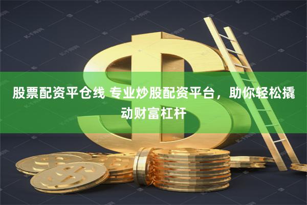 股票配资平仓线 专业炒股配资平台，助你轻松撬动财富杠杆