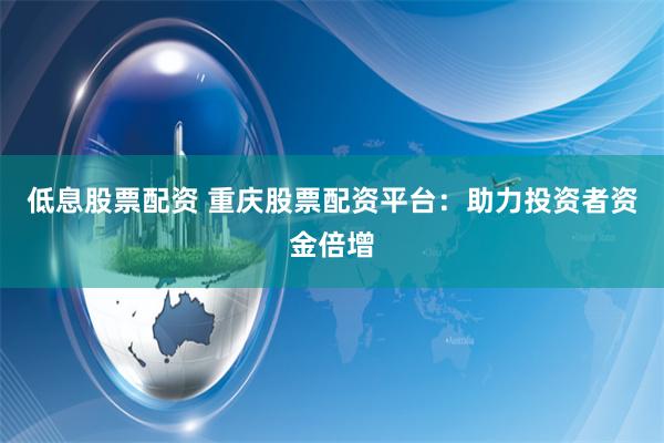 低息股票配资 重庆股票配资平台：助力投资者资金倍增