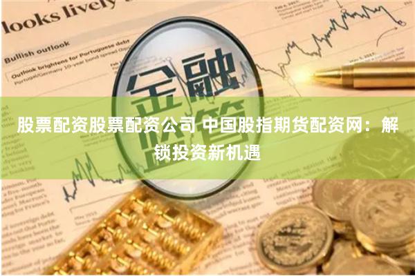 股票配资股票配资公司 中国股指期货配资网：解锁投资新机遇