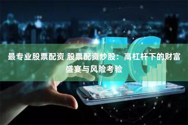 最专业股票配资 股票配资炒股：高杠杆下的财富盛宴与风险考验