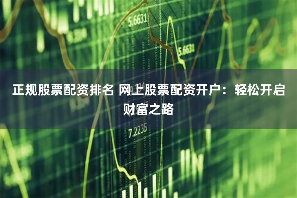 正规股票配资排名 网上股票配资开户：轻松开启财富之路